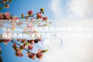 莆田2020短道速滑3000米接力赛-2020短道速滑3000米接力赛：冰上的速度与激情