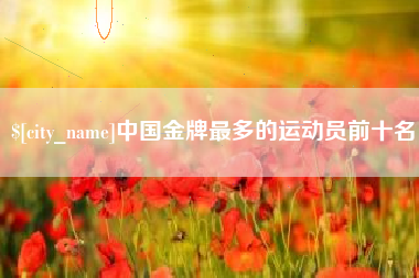 莆田中国金牌最多的运动员前十名
