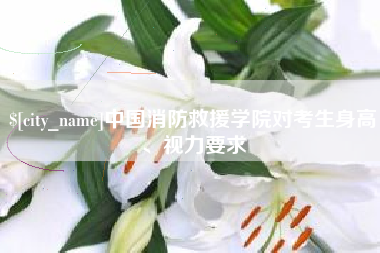 莆田中国消防救援学院对考生身高、视力要求