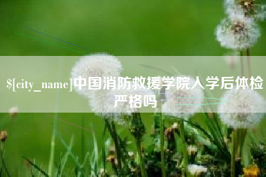 莆田中国消防救援学院入学后体检严格吗