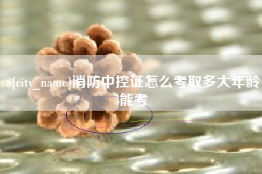莆田消防中控证怎么考取多大年龄能考